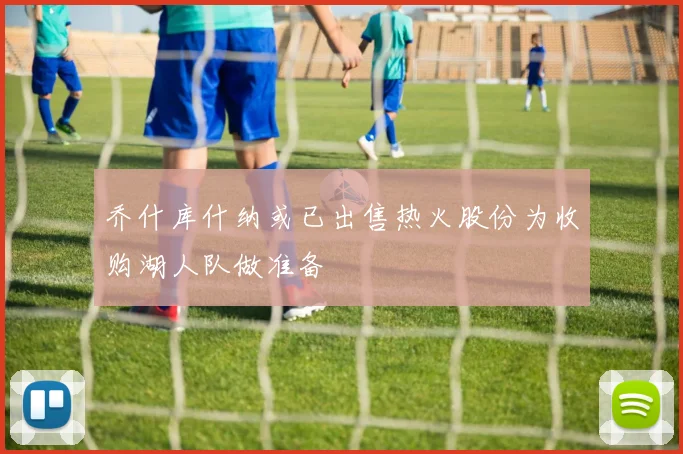 乔什库什纳或已出售热火股份为收购湖人队做准备
