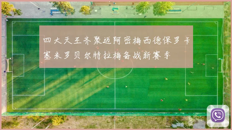 四大天王齐聚迈阿密梅西德保罗卡塞米罗贝尔特拉梅备战新赛季