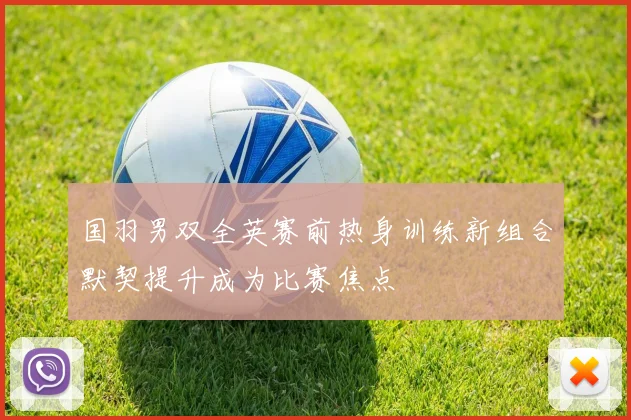 国羽男双全英赛前热身训练新组合默契提升成为比赛焦点