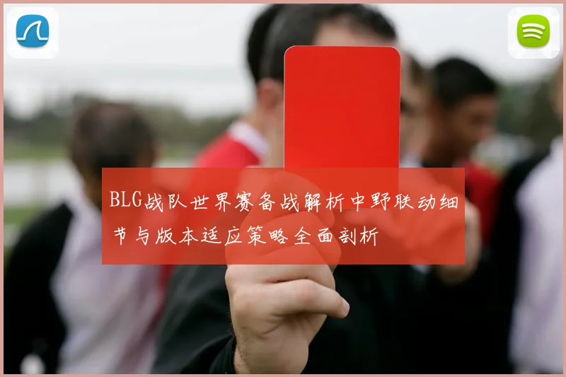 BLG战队世界赛备战解析中野联动细节与版本适应策略全面剖析