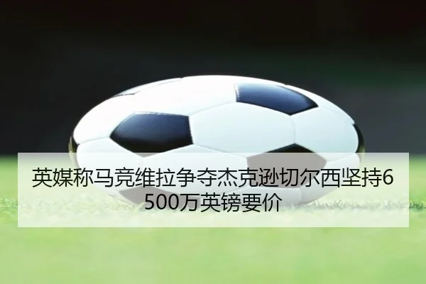 英媒称马竞维拉争夺杰克逊切尔西坚持6500万英镑要价